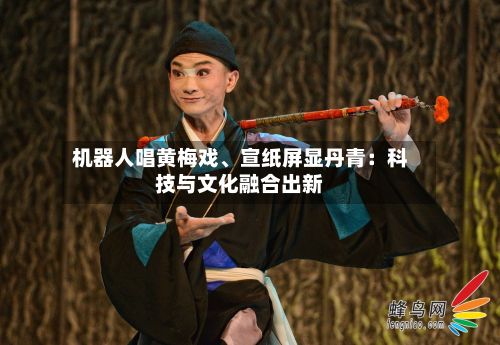 机器人唱黄梅戏、宣纸屏显丹青：科技与文化融合出新-第1张图片