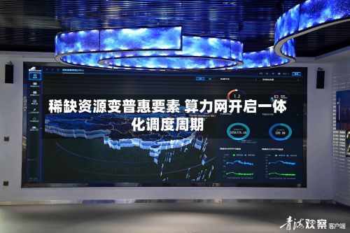 稀缺资源变普惠要素 算力网开启一体化调度周期-第1张图片