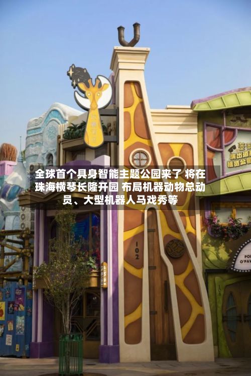 全球首个具身智能主题公园来了 将在珠海横琴长隆开园 布局机器动物总动员、大型机器人马戏秀等-第1张图片