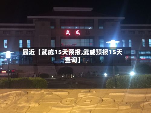 最近【武威15天预报,武威预报15天查询】-第1张图片