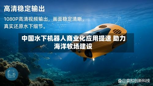 中国水下机器人商业化应用提速 助力海洋牧场建设-第1张图片