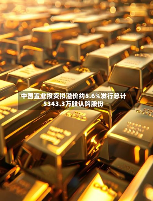 中国置业投资拟溢价约5.6%发行总计5343.3万股认购股份-第1张图片