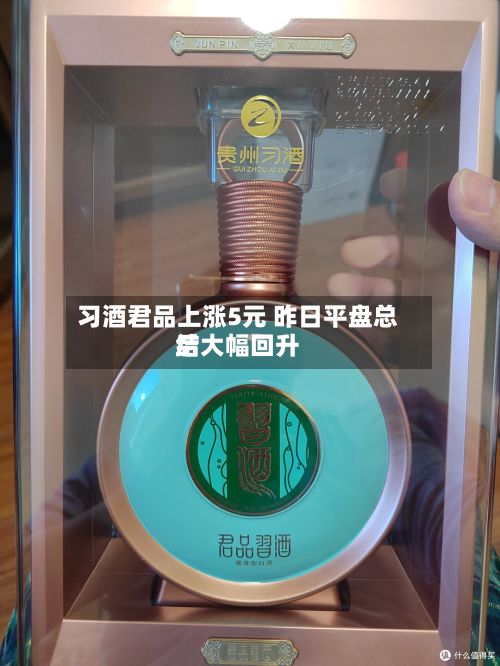 习酒君品上涨5元 昨日平盘总结
后大幅回升-第1张图片