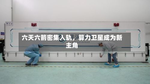 六天六箭密集入轨，算力卫星成为新主角-第1张图片