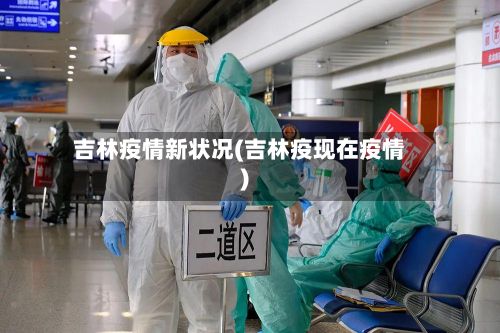 吉林疫情新状况(吉林疫现在疫情)-第1张图片