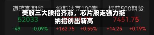 美股三大股指齐涨	，芯片股走强力挺纳指创出新高-第1张图片