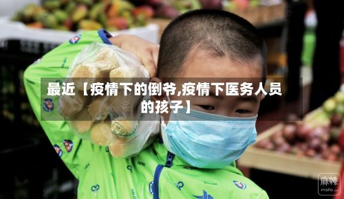 最近【疫情下的倒爷,疫情下医务人员的孩子】-第1张图片