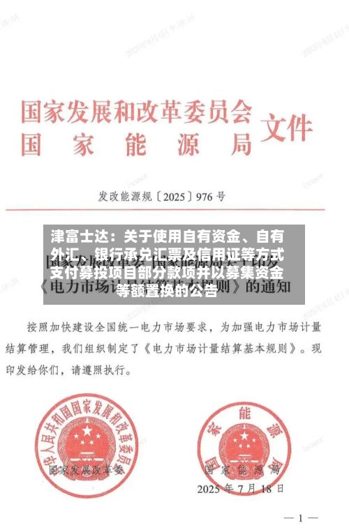 津富士达：关于使用自有资金	、自有外汇、银行承兑汇票及信用证等方式支付募投项目部分款项并以募集资金等额置换的公告-第1张图片