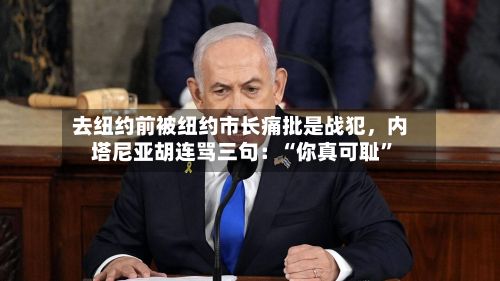 去纽约前被纽约市长痛批是战犯	，内塔尼亚胡连骂三句：“你真可耻”-第1张图片