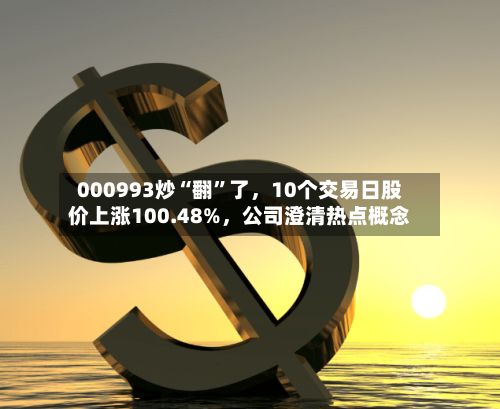 000993炒“翻”了，10个交易日股价上涨100.48%，公司澄清热点概念-第1张图片