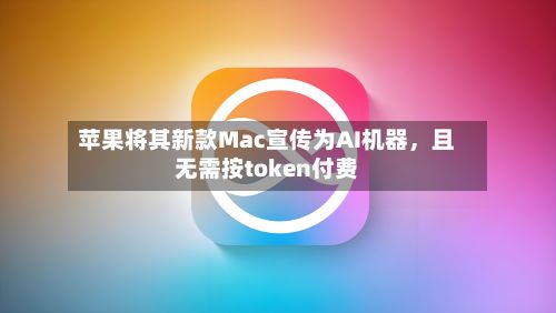 苹果将其新款Mac宣传为AI机器	，且无需按token付费-第1张图片