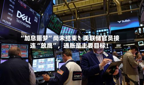 “加息噩梦”尚未结束？美联储官员接连“放鹰	”，通胀是主要目标！-第1张图片