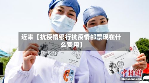 近来【抗疫情银行抗疫情邮票现在什么费用】-第1张图片