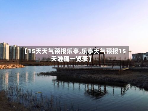 【15天天气预报乐亭,乐亭天气预报15天准确一览表】-第1张图片