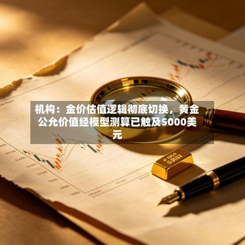 机构：金价估值逻辑彻底切换	，黄金公允价值经模型测算已触及5000美元-第1张图片