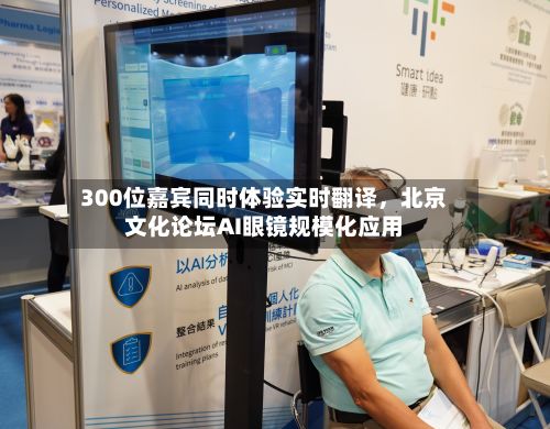 300位嘉宾同时体验实时翻译	，北京文化论坛AI眼镜规模化应用-第1张图片