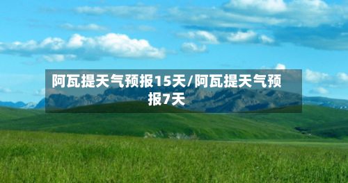 阿瓦提天气预报15天/阿瓦提天气预报7天-第1张图片