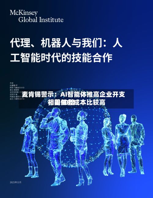 麦肯锡警示：AI智能体推高企业开支，同任务成本比较高相差30倍-第1张图片