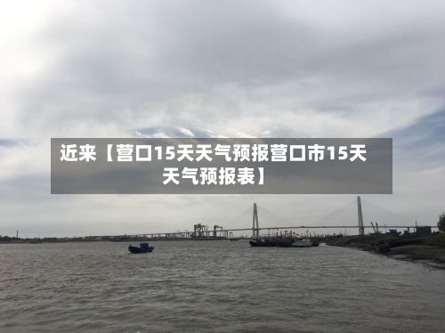 近来【营口15天天气预报营口市15天天气预报表】-第1张图片