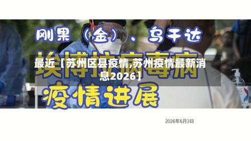 最近【苏州区县疫情,苏州疫情最新消息2026】-第1张图片