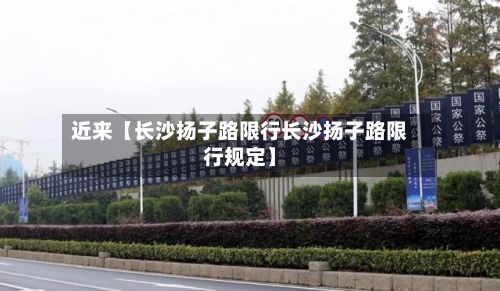 近来【长沙扬子路限行长沙扬子路限行规定】-第1张图片