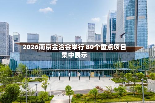 2026南京金洽会举行 80个重点项目集中展示-第1张图片