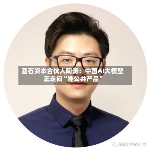 基石资本合伙人陶涛：中国AI大模型正走向“准公共产品	”-第1张图片