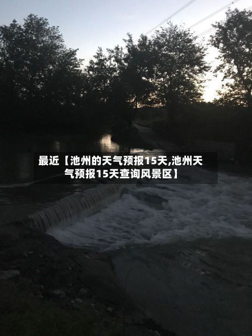 最近【池州的天气预报15天,池州天气预报15天查询风景区】-第1张图片