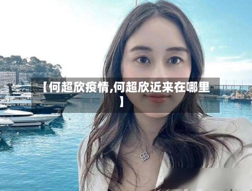 【何超欣疫情,何超欣近来在哪里】-第1张图片