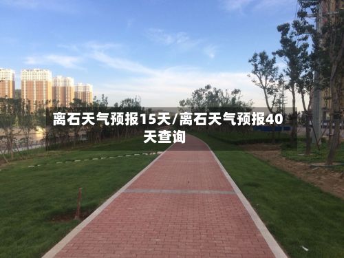 离石天气预报15天/离石天气预报40天查询-第1张图片