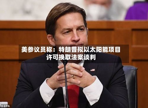 美参议员称:特朗普拟以太阳能项目许可换取法案谈判-第1张图片