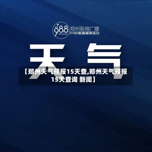 【郑州天气预报15天查,郑州天气预报15天查询 新闻】-第1张图片