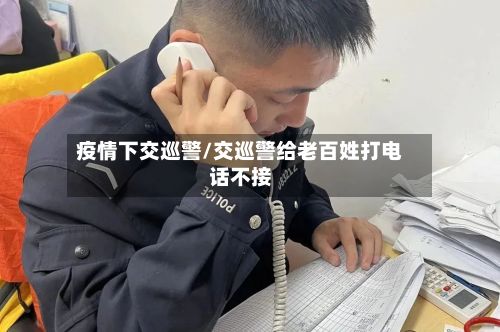 疫情下交巡警/交巡警给老百姓打电话不接-第1张图片
