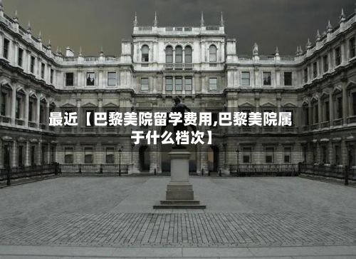 最近【巴黎美院留学费用,巴黎美院属于什么档次】-第1张图片
