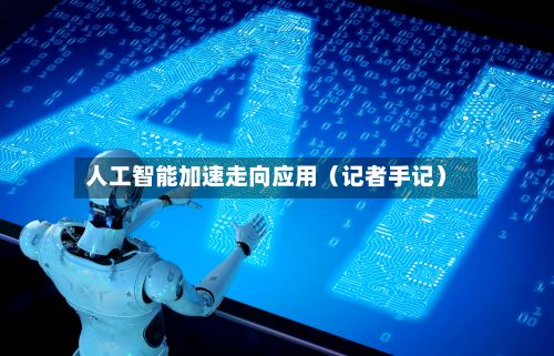 人工智能加速走向应用(记者手记)-第1张图片
