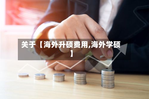 关于【海外升硕费用,海外学硕】-第1张图片