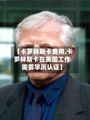 【卡罗林斯卡费用,卡罗林斯卡在美国工作需要学历认证】-第1张图片