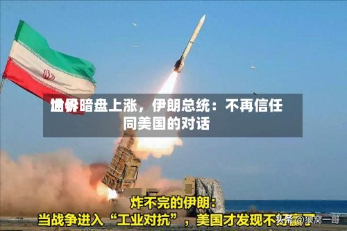 世界油价暗盘上涨，伊朗总统：不再信任同美国的对话-第1张图片