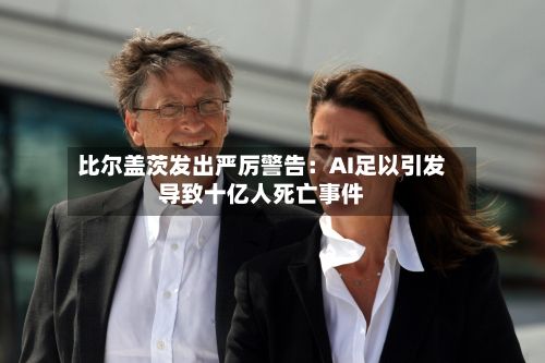 比尔盖茨发出严厉警告:AI足以引发导致十亿人死亡事件-第1张图片