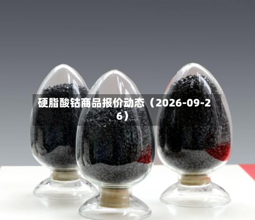 硬脂酸钴商品报价动态(2026-09-26)-第1张图片