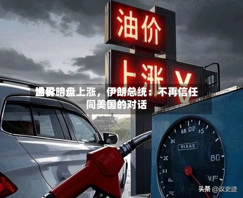 世界油价暗盘上涨，伊朗总统：不再信任同美国的对话-第1张图片