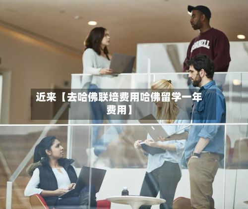 近来【去哈佛联培费用哈佛留学一年费用】-第1张图片