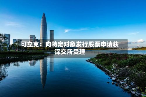 可立克：向特定对象发行股票申请获深交所受理-第1张图片
