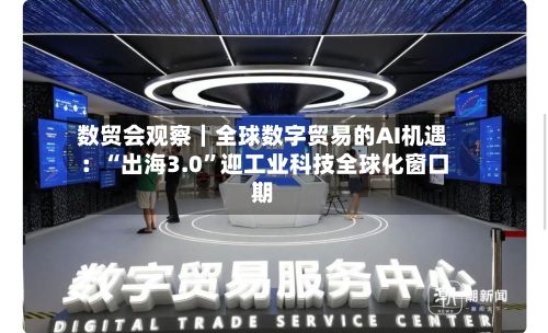 数贸会观察｜全球数字贸易的AI机遇：“出海3.0	”迎工业科技全球化窗口期-第1张图片