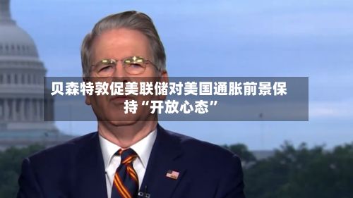 贝森特敦促美联储对美国通胀前景保持“开放心态”-第1张图片