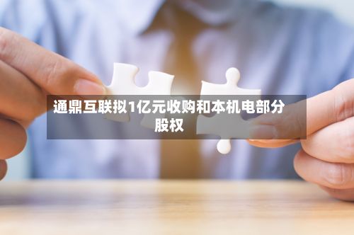 通鼎互联拟1亿元收购和本机电部分股权-第1张图片