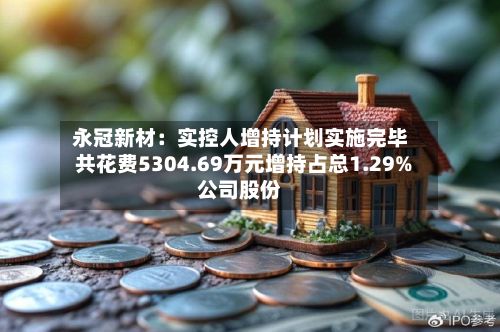 永冠新材：实控人增持计划实施完毕 共花费5304.69万元增持占总1.29%公司股份-第1张图片