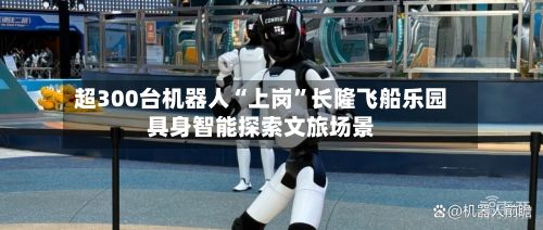 超300台机器人“上岗”长隆飞船乐园具身智能探索文旅场景-第1张图片
