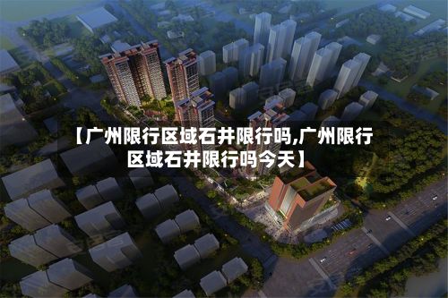 【广州限行区域石井限行吗,广州限行区域石井限行吗今天】-第1张图片