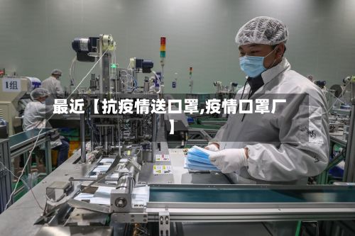 最近【抗疫情送口罩,疫情口罩厂】-第1张图片